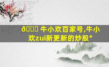 🍁 牛小欢百家号,牛小欢zui
新更新的炒股*